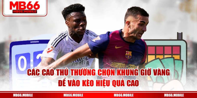 Các cao thủ thường chọn khung giờ vàng để vào kèo hiệu quả cao