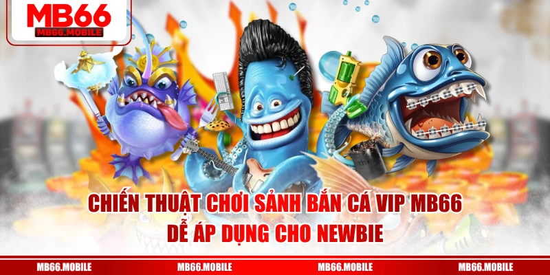 Chiến thuật chơi sảnh bắn cá VIP MB66 dễ áp dụng cho newbie