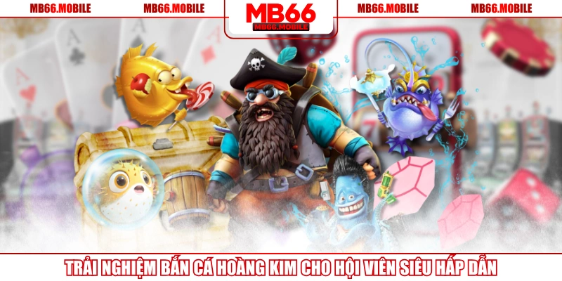 Trải Nghiệm Bắn Cá Hoàng Kim Cho Hội Viên Siêu Hấp Dẫn